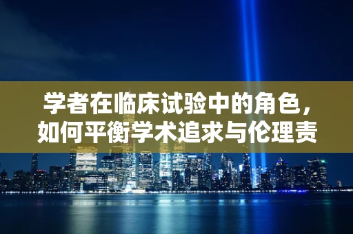 学者在临床试验中的角色，如何平衡学术追求与伦理责任？