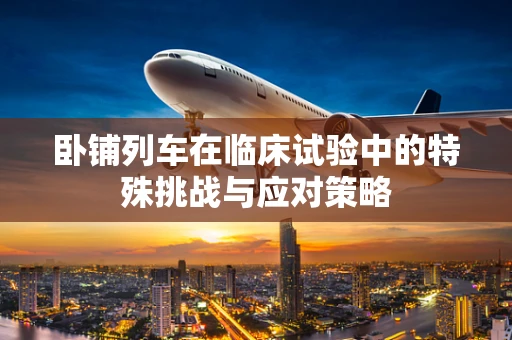 卧铺列车在临床试验中的特殊挑战与应对策略
