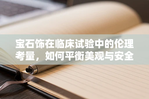 宝石饰在临床试验中的伦理考量，如何平衡美观与安全？