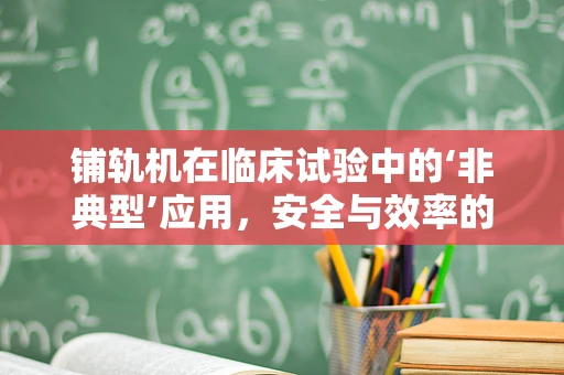 铺轨机在临床试验中的‘非典型’应用，安全与效率的平衡点何在？