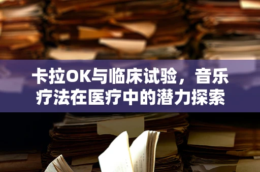 卡拉OK与临床试验，音乐疗法在医疗中的潜力探索