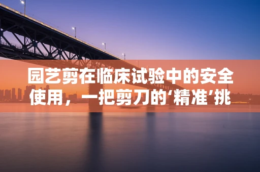 园艺剪在临床试验中的安全使用，一把剪刀的‘精准’挑战