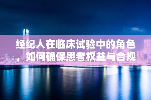 经纪人在临床试验中的角色，如何确保患者权益与合规性？