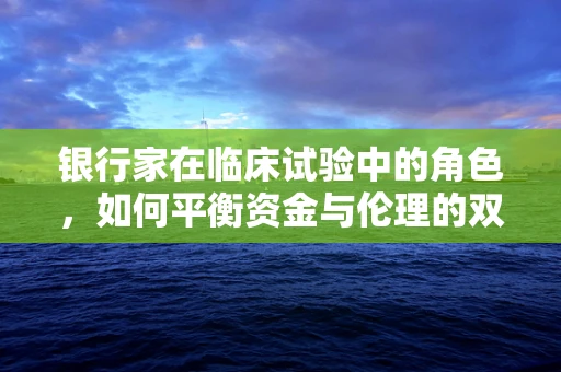 银行家在临床试验中的角色，如何平衡资金与伦理的双重考量？