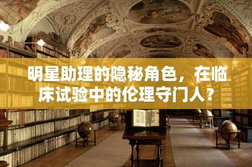 明星助理的隐秘角色，在临床试验中的伦理守门人？