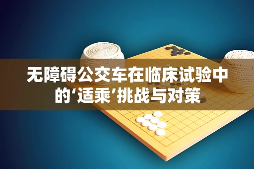 无障碍公交车在临床试验中的‘适乘’挑战与对策