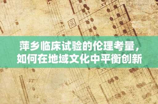 萍乡临床试验的伦理考量，如何在地域文化中平衡创新与尊重？