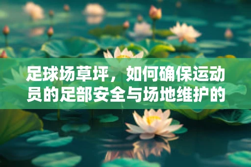 足球场草坪，如何确保运动员的足部安全与场地维护的平衡？