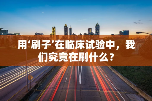 用‘刷子’在临床试验中，我们究竟在刷什么？