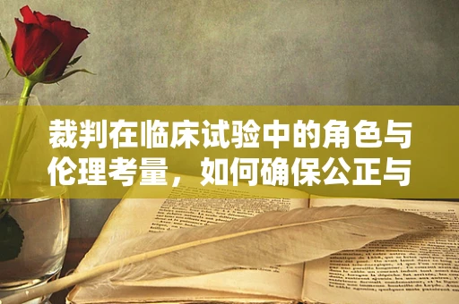 裁判在临床试验中的角色与伦理考量，如何确保公正与透明？