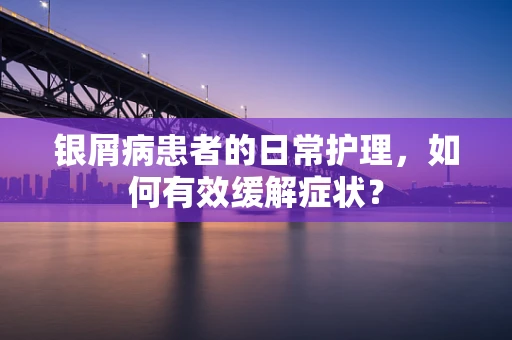 银屑病患者的日常护理，如何有效缓解症状？