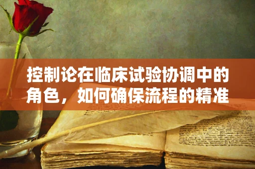 控制论在临床试验协调中的角色，如何确保流程的精准与高效？