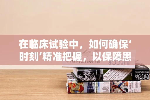 在临床试验中，如何确保‘时刻’精准把握，以保障患者安全与数据质量？