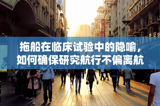 拖船在临床试验中的隐喻，如何确保研究航行不偏离航道？