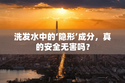 洗发水中的‘隐形’成分，真的安全无害吗？