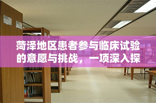 菏泽地区患者参与临床试验的意愿与挑战，一项深入探讨