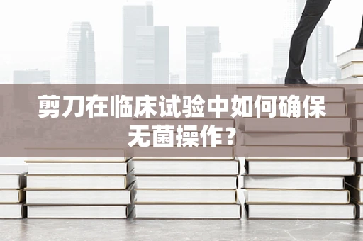 剪刀在临床试验中如何确保无菌操作？