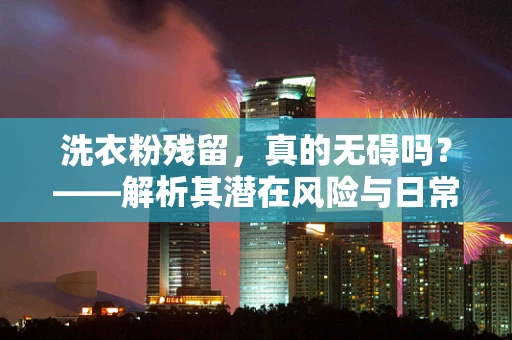 洗衣粉残留，真的无碍吗？——解析其潜在风险与日常应对策略