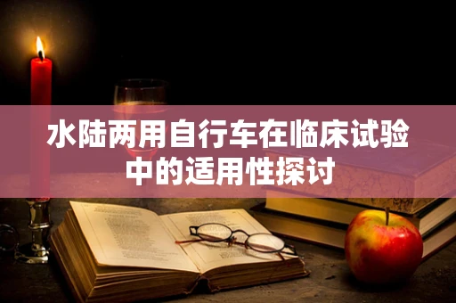 水陆两用自行车在临床试验中的适用性探讨