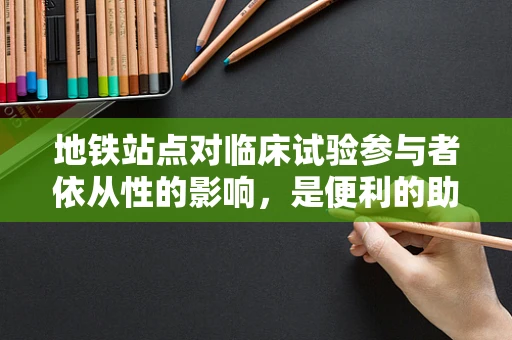 地铁站点对临床试验参与者依从性的影响，是便利的助力还是干扰的源头？