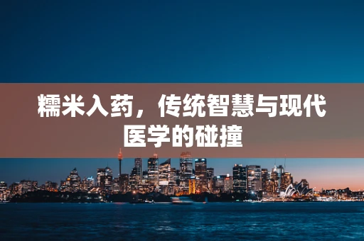 糯米入药，传统智慧与现代医学的碰撞