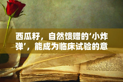 西瓜籽，自然馈赠的‘小炸弹’，能成为临床试验的意外之喜吗？