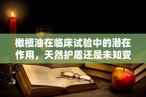 橄榄油在临床试验中的潜在作用，天然护盾还是未知变数？