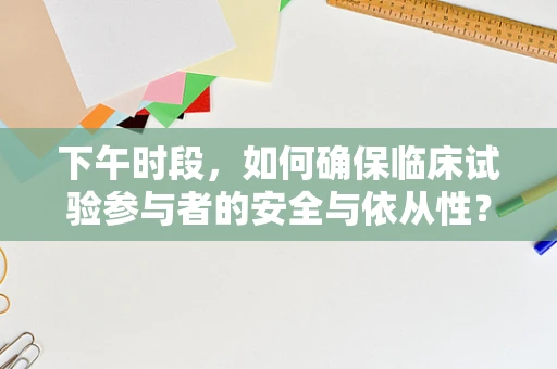 下午时段，如何确保临床试验参与者的安全与依从性？
