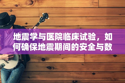 地震学与医院临床试验，如何确保地震期间的安全与数据完整性？