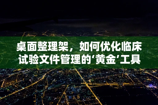 桌面整理架，如何优化临床试验文件管理的‘黄金’工具？