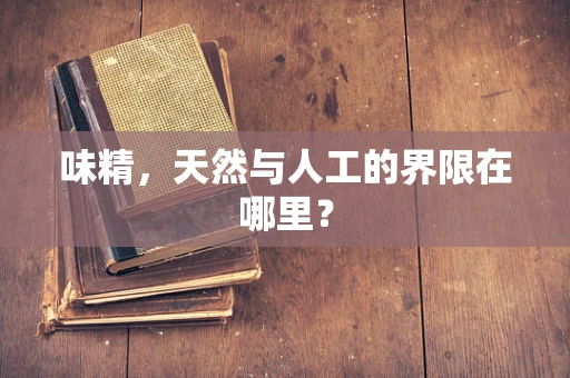 味精，天然与人工的界限在哪里？