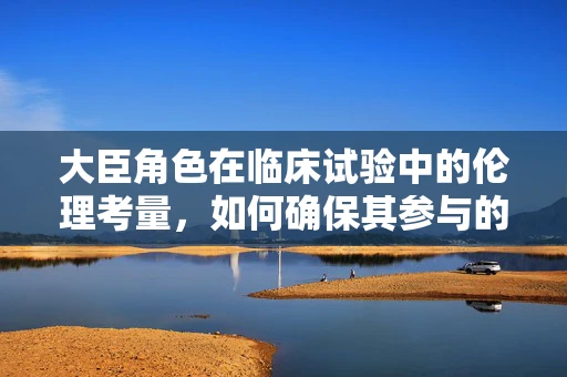 大臣角色在临床试验中的伦理考量，如何确保其参与的正当性？