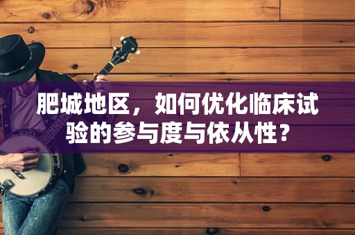 肥城地区，如何优化临床试验的参与度与依从性？