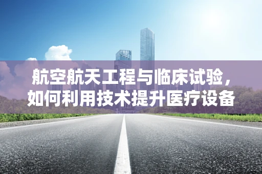 航空航天工程与临床试验，如何利用技术提升医疗设备安全性？