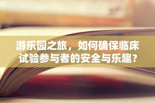 游乐园之旅，如何确保临床试验参与者的安全与乐趣？