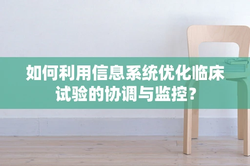 如何利用信息系统优化临床试验的协调与监控？