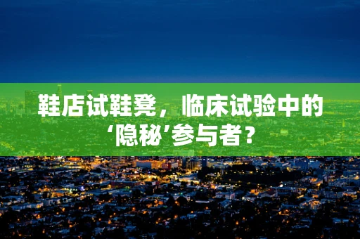 鞋店试鞋凳，临床试验中的‘隐秘’参与者？