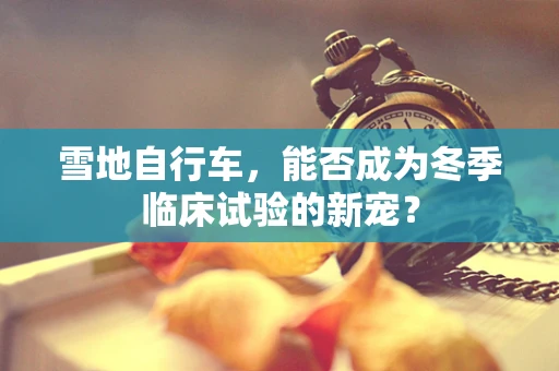 雪地自行车，能否成为冬季临床试验的新宠？
