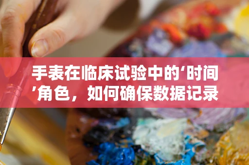 手表在临床试验中的‘时间’角色，如何确保数据记录的准确性？