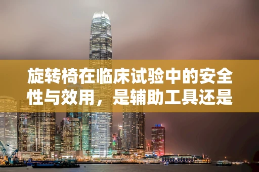 旋转椅在临床试验中的安全性与效用，是辅助工具还是潜在风险？