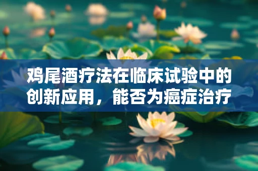 鸡尾酒疗法在临床试验中的创新应用，能否为癌症治疗开辟新路径？