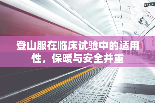 登山服在临床试验中的适用性，保暖与安全并重