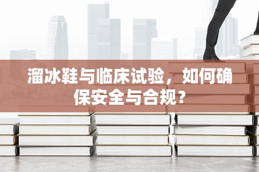 溜冰鞋与临床试验，如何确保安全与合规？
