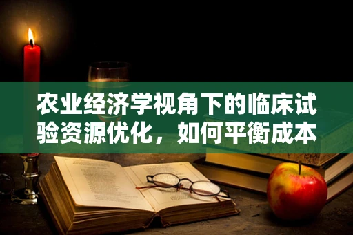 农业经济学视角下的临床试验资源优化，如何平衡成本与效益？
