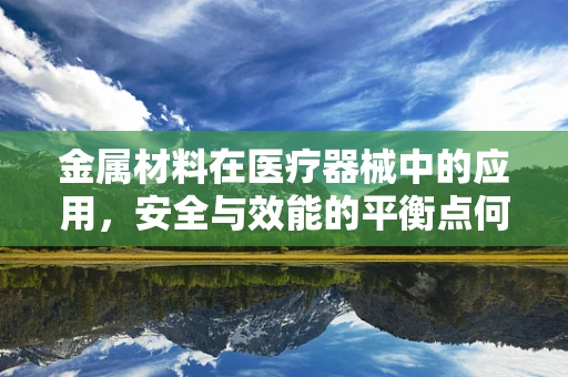 金属材料在医疗器械中的应用，安全与效能的平衡点何在？