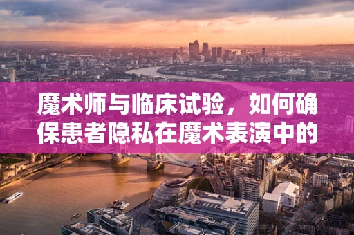 魔术师与临床试验，如何确保患者隐私在魔术表演中的安全？