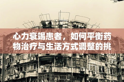 心力衰竭患者，如何平衡药物治疗与生活方式调整的挑战？