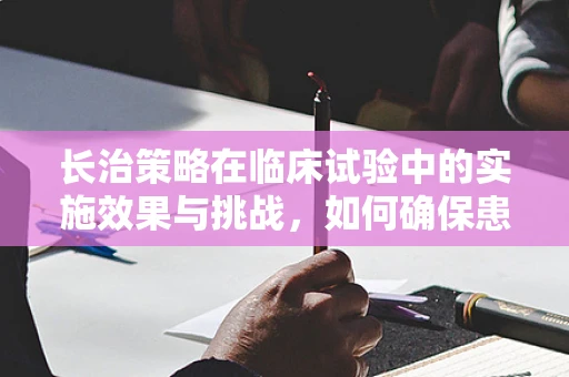 长治策略在临床试验中的实施效果与挑战，如何确保患者依从性？