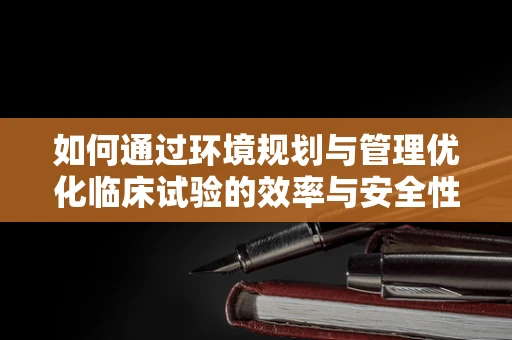 如何通过环境规划与管理优化临床试验的效率与安全性？