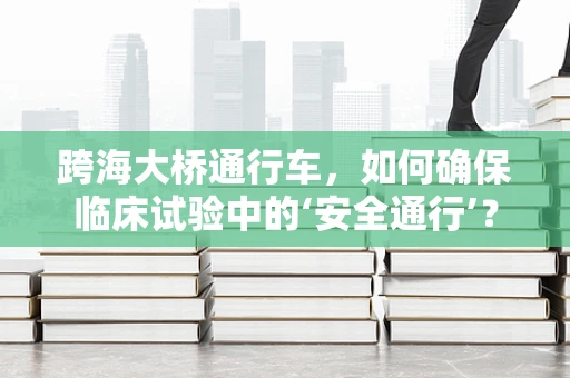 跨海大桥通行车，如何确保临床试验中的‘安全通行’？
